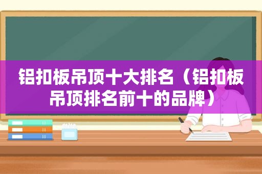 铝扣板吊顶十大排名（铝扣板吊顶排名前十的品牌）