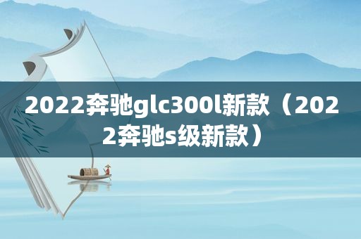 2022奔驰glc300l新款（2022奔驰s级新款）