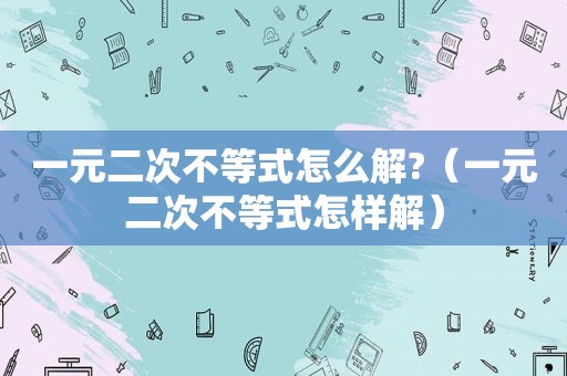 一元二次不等式怎么解?（一元二次不等式怎样解）