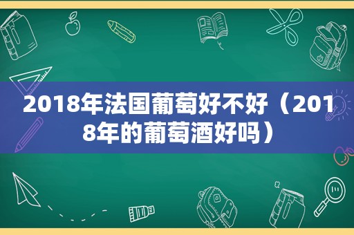 2018年法国葡萄好不好（2018年的葡萄酒好吗）