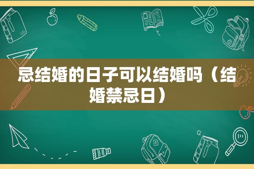 忌结婚的日子可以结婚吗（结婚禁忌日）