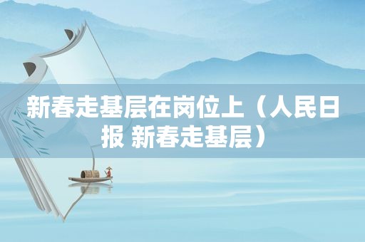 新春走基层在岗位上（人民日报 新春走基层）