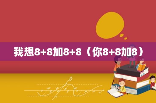 我想8+8加8+8（你8+8加8）