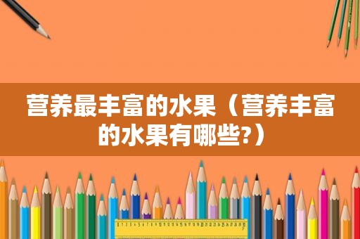 营养最丰富的水果（营养丰富的水果有哪些?）