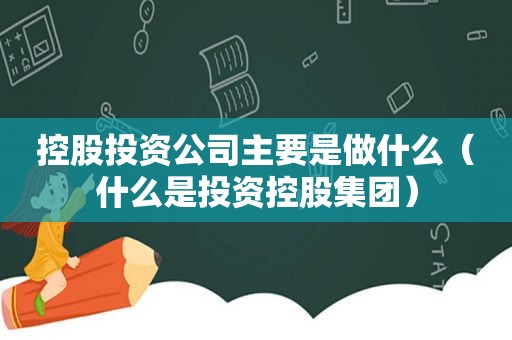 控股投资公司主要是做什么（什么是投资控股集团）