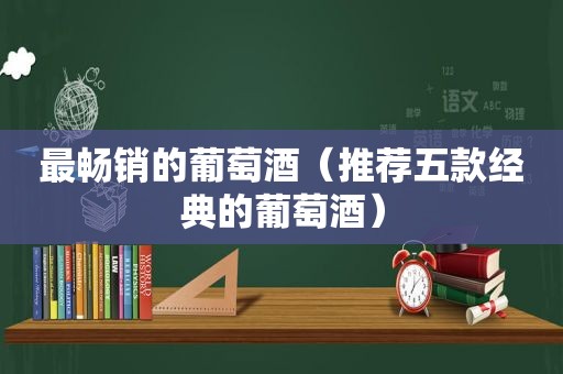 最畅销的葡萄酒（推荐五款经典的葡萄酒）