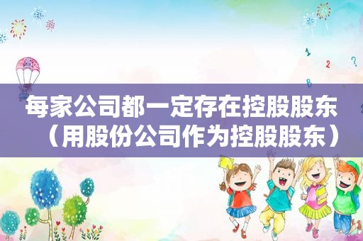 每家公司都一定存在控股股东（用股份公司作为控股股东）