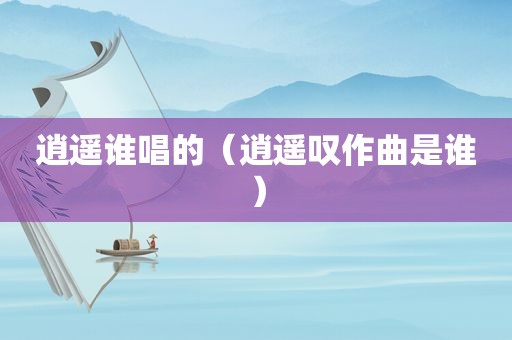 逍遥谁唱的（逍遥叹作曲是谁）