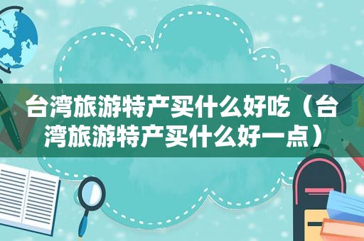 台湾旅游特产买什么好吃（台湾旅游特产买什么好一点）