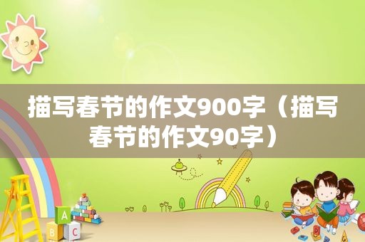 描写春节的作文900字（描写春节的作文90字）