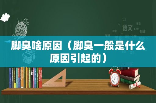 脚臭啥原因（脚臭一般是什么原因引起的）