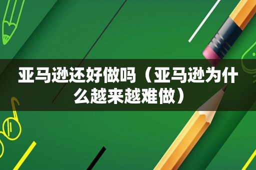 亚马逊还好做吗（亚马逊为什么越来越难做）