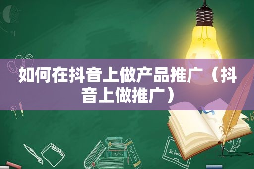 如何在抖音上做产品推广（抖音上做推广）