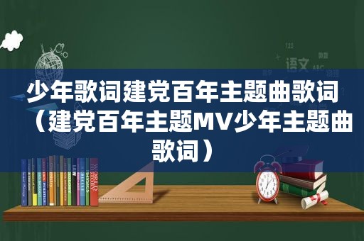少年歌词建党百年主题曲歌词（建党百年主题MV少年主题曲歌词）