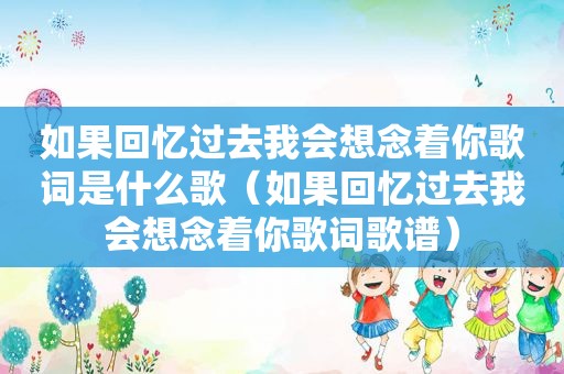 如果回忆过去我会想念着你歌词是什么歌（如果回忆过去我会想念着你歌词歌谱）