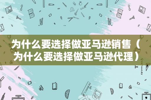 为什么要选择做亚马逊销售（为什么要选择做亚马逊代理）