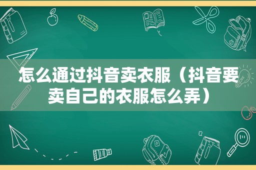 怎么通过抖音卖衣服（抖音要卖自己的衣服怎么弄）
