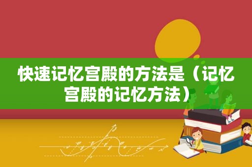快速记忆宫殿的方法是（记忆宫殿的记忆方法）