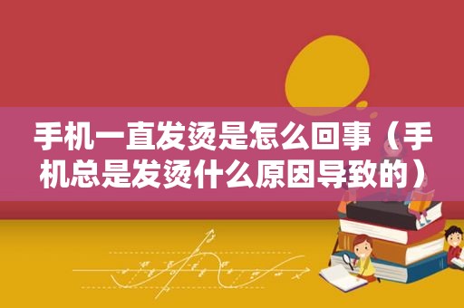 手机一直发烫是怎么回事（手机总是发烫什么原因导致的）
