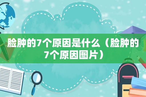 脸肿的7个原因是什么（脸肿的7个原因图片）