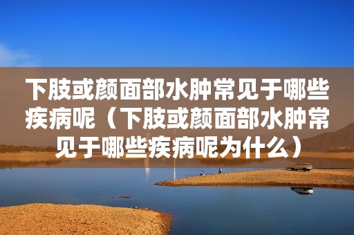 下肢或颜面部水肿常见于哪些疾病呢（下肢或颜面部水肿常见于哪些疾病呢为什么）