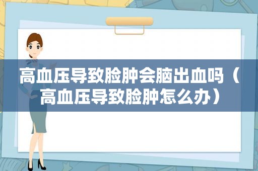 高血压导致脸肿会脑出血吗（高血压导致脸肿怎么办）