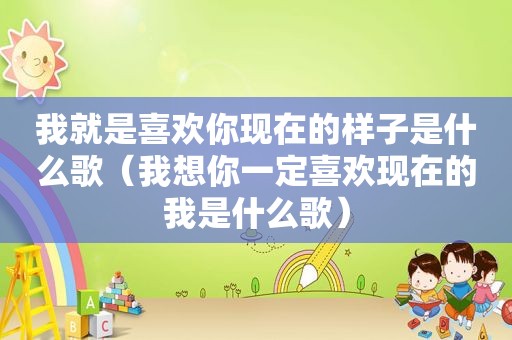 我就是喜欢你现在的样子是什么歌（我想你一定喜欢现在的我是什么歌）