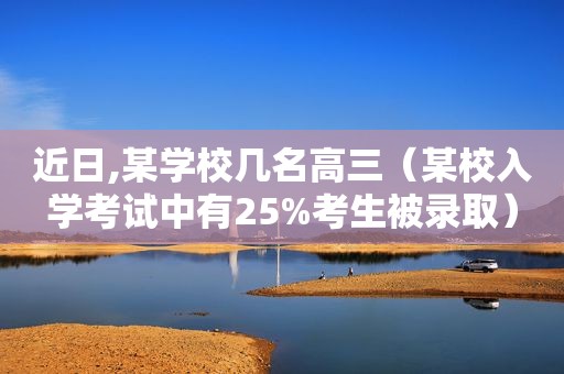 近日,某学校几名高三（某校入学考试中有25%考生被录取）