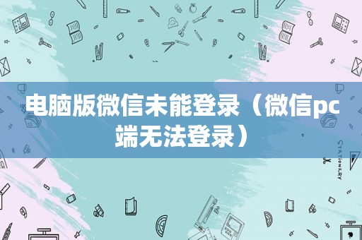 电脑版微信未能登录（微信pc端无法登录）