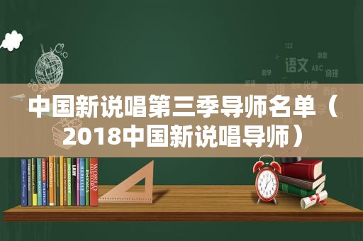 中国新说唱第三季导师名单（2018中国新说唱导师）