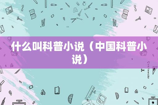什么叫科普小说（中国科普小说）