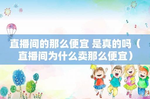 直播间的那么便宜 是真的吗（直播间为什么卖那么便宜）