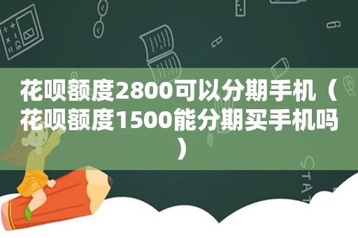 花呗额度2800可以分期手机（花呗额度1500能分期买手机吗）