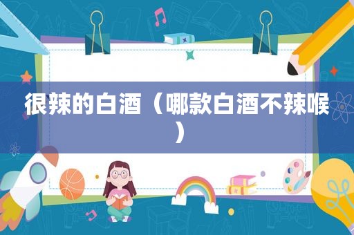 很辣的白酒（哪款白酒不辣喉）