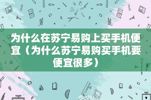 为什么在苏宁易购上买手机便宜（为什么苏宁易购买手机要便宜很多）