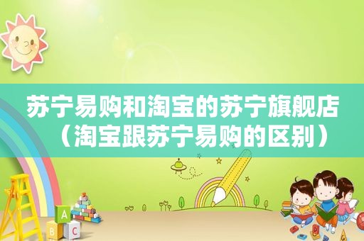 苏宁易购和淘宝的苏宁旗舰店（淘宝跟苏宁易购的区别）