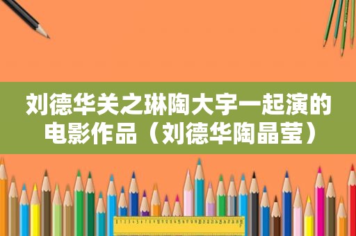 刘德华关之琳陶大宇一起演的电影作品（刘德华陶晶莹）