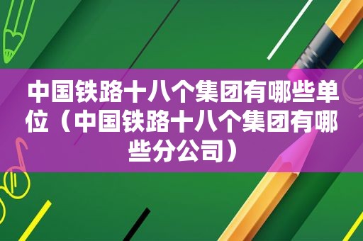 中国铁路十八个集团有哪些单位（中国铁路十八个集团有哪些分公司）