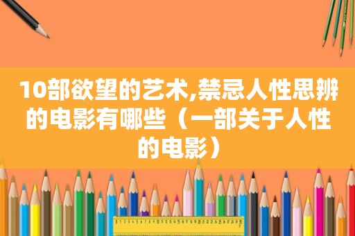 10部欲望的艺术,禁忌人性思辨的电影有哪些（一部关于人性的电影）