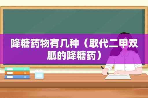 降糖药物有几种（取代二甲双胍的降糖药）