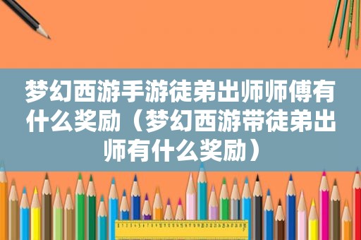 梦幻西游手游徒弟出师师傅有什么奖励（梦幻西游带徒弟出师有什么奖励）