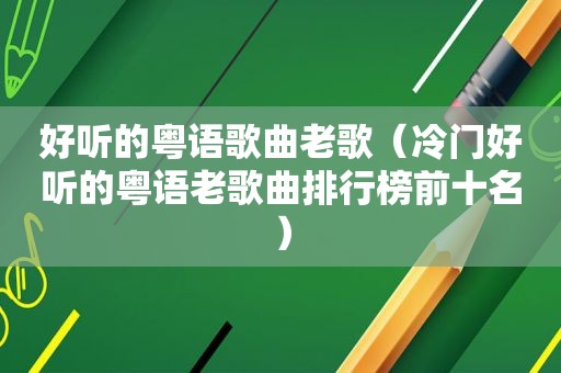 好听的粤语歌曲老歌（冷门好听的粤语老歌曲排行榜前十名）