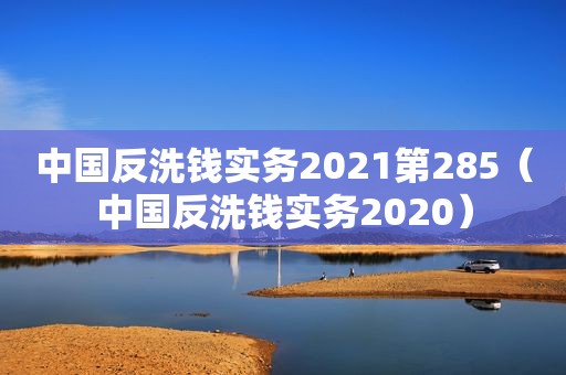中国反洗钱实务2021第285（中国反洗钱实务2020）