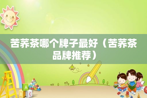 苦荞茶哪个牌子最好（苦荞茶品牌推荐）