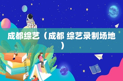 成都综艺（成都 综艺录制场地）