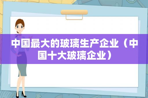 中国最大的玻璃生产企业（中国十大玻璃企业）