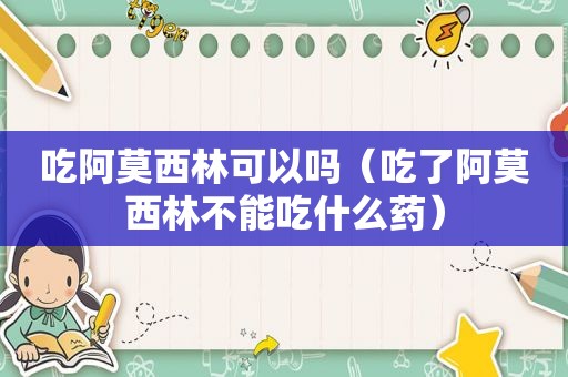 吃阿莫西林可以吗（吃了阿莫西林不能吃什么药）