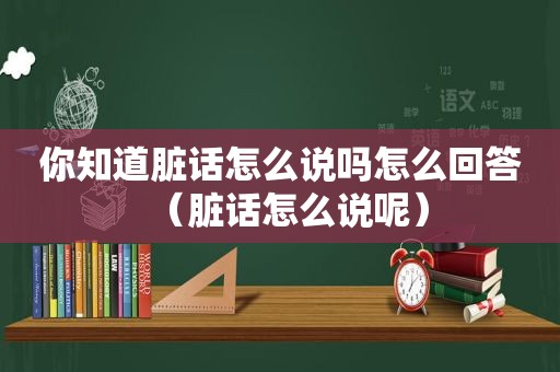 你知道脏话怎么说吗怎么回答（脏话怎么说呢）