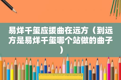 易烊千玺应援曲在远方（到远方是易烊千玺哪个站做的曲子）