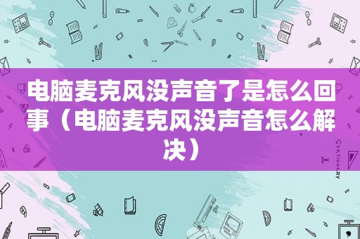 电脑麦克风没声音了是怎么回事（电脑麦克风没声音怎么解决）